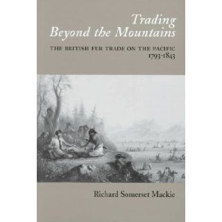 Trading Beyond the Mountains The British Fur Trade on the Pacific 1793 1843 Richard Somerset MacKie 9780774806138 Books