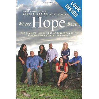 Where Hope Begins One Family's Journey Out of Tragedy and the Reporter Who Helped Them Make It Alysia Sofios, Caitlin Rother 9781439131503 Books