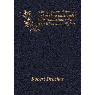 A Brief Review of Ancient and Modern Philosophy, in Its Connection with Scepticism and Religion Robert Deuchar 9785518415782 Books