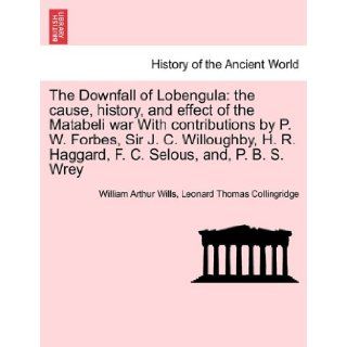 The Downfall of Lobengula the cause, history, and effect of the Matabeli war With contributions by P. W. Forbes, Sir J. C. Willoughby, H. R. Haggard, F. C. Selous, and, P. B. S. Wrey William Arthur Wills, Leonard Thomas Collingridge 9781241429959 Books
