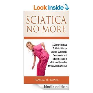 Sciatica No More A Comprehensive Guide to Sciatica Causes, Symptoms, Treatments, and a Holistic System of Natural Remedies for Sciatica Pain Relief eBook Pamela H. Royal Kindle Store
