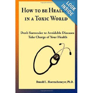 How to be Healthy in a Toxic World Don't surrender to avoidable diseases   Take charge of your health Donald Hoernschemeyer Ph.D. 9781470086411 Books