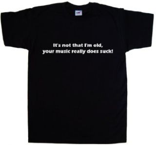 It's Not That I'm Old Your Music Really Does Suck Funny Black T Shirt Clothing