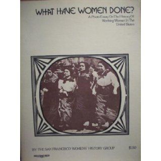 What Have Women Done? A Photo essay on working women in the United States Kathleen Drolet, Peggy Elwell, Minnie Favre, Melanie Jennings, Carol Tokeshi San Francisco Women's History Group Books