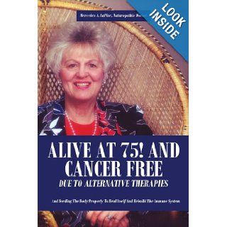 ALIVE AT 75 AND CANCER FREE DUE TO ALTERNATIVE THERAPIES And Feeding The Body Properly To Heal Itself And Rebuild The Immune System Mercedes LaPine 9781425990800 Books