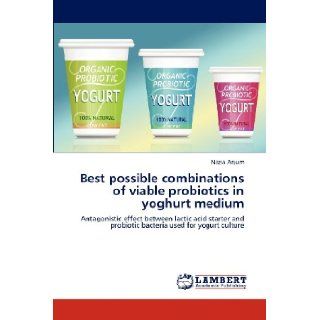 Best possible combinations of viable probiotics in yoghurt medium Antagonistic effect between lactic acid starter and probiotic bacteria used for yogurt culture Nazia Anjum 9783659304620 Books