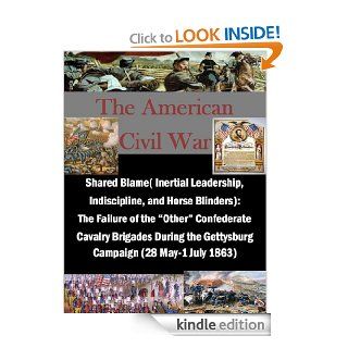 Shared Blame( Inertial Leadership, Indiscipline, and Horse Blinders) The Failure of the "Other" Confederate Cavalry Brigades During the Gettysburg CampaignMay 1 July 1863) (The American Civil War) eBook Major Louis J. Lartigue, USMC Command and