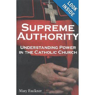 Supreme Authority  Understanding Power in the Catholic Church Mary Faulkner 9780028644271 Books