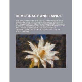 Democracy and empire; 'the applicability of the dictum that "a democracy cannot manage an empire" (Thucydides, book III, ch. 37, Jowett's translation)empire, especially the question of the futu A. E. Duchesne 9781231156520 Books