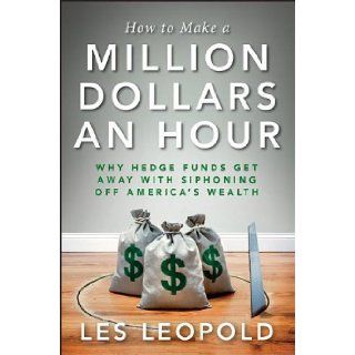How to Make a Million Dollars an Hour Why Hedge Funds Get Away with Siphoning Off America's Wealth Les Leopold 9781118239247 Books