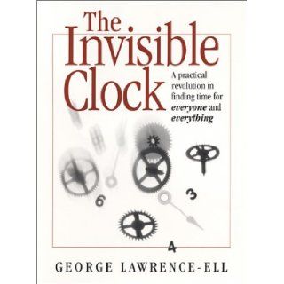 The Invisible Clock A Practical Revolution in Finding Time for Everyone and Everything George Lawrence Ell 9780971539693 Books