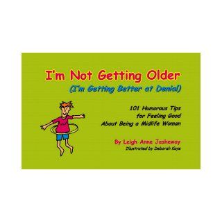 I'm Not Getting Older (I'm Getting Better at Denial) 101 Humorous Tips for Feeling Good About Being a Midlife Woman Leigh Anne Jasheway, Deborah Kaye 9780967448602 Books