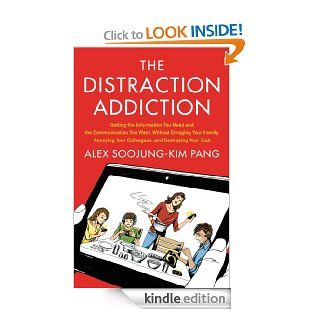 The Distraction Addiction Getting the Information You Need and the Communication You Want, Without Enraging Your Family, Annoying Your Colleagues, and Destroying Your Soul eBook Alex Soojung Kim Pang Kindle Store