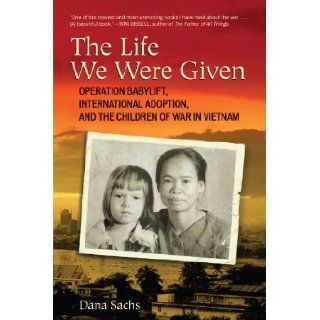 The Life We Were Given Operation Babylift, International Adoption, and the Children of War in Vietnam Dana Sachs 9780807001240 Books