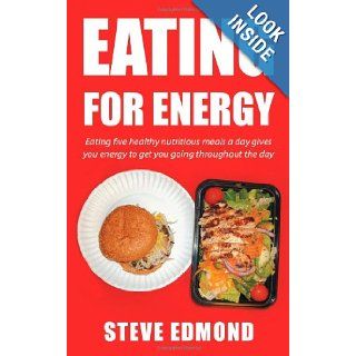 Eating For Energy Eating Five Healthy Nutritious Meals a Day Gives You Energy to Get You Going Throughout the Day Steve Edmond 9781467064651 Books