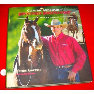 Clinton Anderson's Downunder Horsemanship Establishing Respect and Control for English and Western Riders Clinton Anderson, Ami Hendrickson 9781570762840 Books