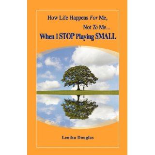How Life Happens FOR Me, Not TO MeWhen I STOP Playing SMALL Leotha Douglas 9781609100834 Books