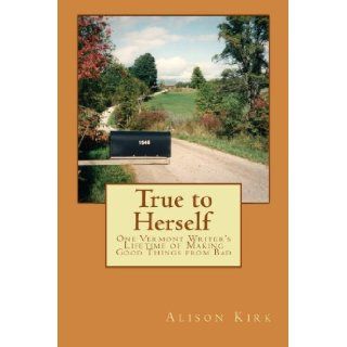 True to Herself One Vermont Writer's Lifetime of Making Good Things from Bad Alison Kirk 9781479151240 Books