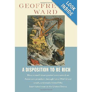 A Disposition to Be Rich How a Small Town Pastor's Son Ruined an American President, Brought on a Wall Street Crash, and Made Himself the Best Hated Man in the United States Geoffrey C. Ward 9780679445302 Books