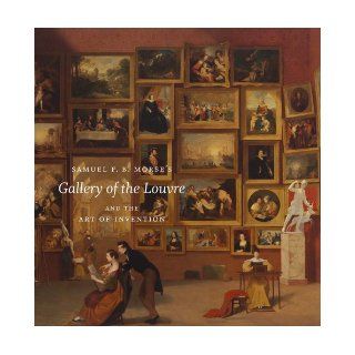 Samuel F. B. Morse's "Gallery of the Louvre" and the Art of Invention Peter John Brownlee, Jean Philippe Antoine, Wendy Bellion, David Bjelajac, Rachael Z. DeLue, Sarah Kate Gillespie, Lance Mayer, Gay Myers, Andrew McClellan, Alexander Neme