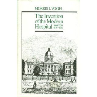 Invention of the Modern Hospital Boston, 1870 1930 Morris J. Vogel 9780226073262 Books
