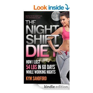 The Night Shift Diet How I Lost 54 lbs in 60 Days and Kept it Off While Living a Sedentary Lifestyle and Working Nights eBook Kym Sandford Kindle Store
