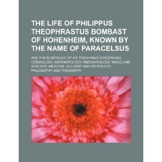 The Life of Philippus Theophrastus Bombast of Hohenheim, Known by the Name of Paracelsus; And the Substance of His Teachings Concerning Cosmology, Ant Anonymous 9781236530639 Books