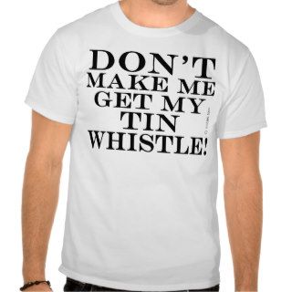 Dont Make Me Get My Tin Whistle Tee Shirts