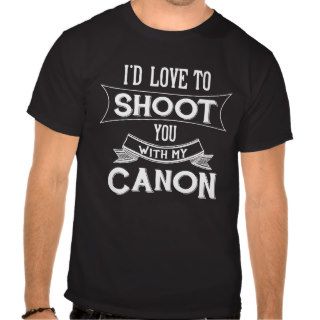 I'd Love to Shoot You with my Canon T shirt