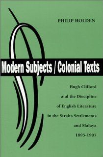 Modern Subjects/Colonial Texts  Hugh Clifford and the Discipline of English Literature in the Straits Settlements and Malaya 1895 1907 (British Authors Series, 1880 1920) (9780944318133) Philip Holden Books