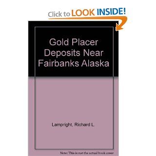 Gold Placer Deposits Near Fairbanks Alaska Richard L. Lampright 9780964536616 Books