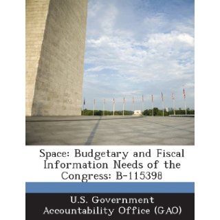 Space Budgetary and Fiscal Information Needs of the Congress B 115398 U. S. Government Accountability Office ( 9781289128890 Books