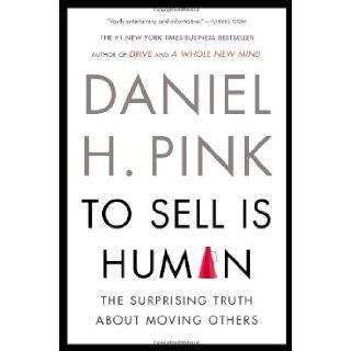To Sell Is Human The Surprising Truth About Moving Others Daniel H. Pink 9781594631900 Books