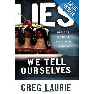Lies We Tell Ourselves How to Say No to Temptation and Put an End to Compromise Greg Laurie 9780830742752 Books