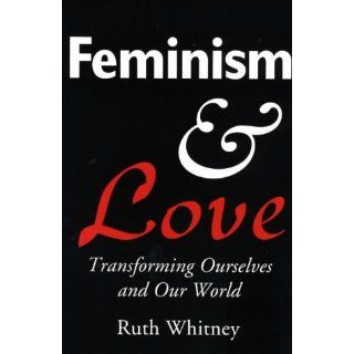 Feminism & Love Transforming Ourselves & Our World Ruth Whitney 9780940121478 Books