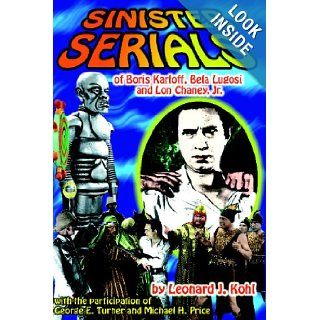 Sinister Serials of Boris Karloff, Bela Lugosi and Lon Chaney, Jr. Leonard J. Kohl, George E. Turner, Michael H. Price 9781887664318 Books