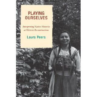Playing Ourselves Interpreting Native Histories at Historic Reconstructions (American Association for State and Local History) Laura Peers 9780759110618 Books