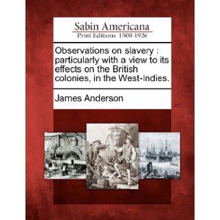 Observations on slavery particularly with a view to its effects on the British colonies, in the West Indies. James Anderson 9781275828285 Books