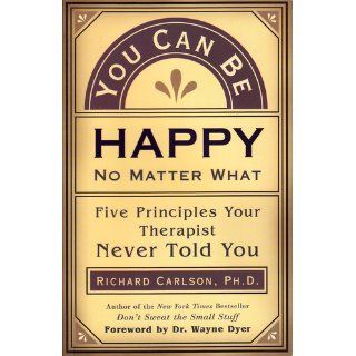 You Can Be Happy No Matter What Five Principles for Keeping Life in Perspective Richard Carlson, Wayne Dyer 9781577315681 Books