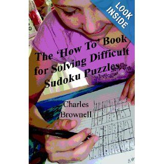 The 'How To' Book For Solving Difficult Sudoku Puzzles An Illustrated Methodology For Quickly Solving Difficult And Complex Sudoku Puzzles Charles Brownell 9781434815408 Books