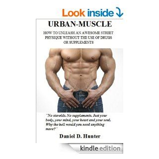 Urban Muscle (New Edition   317 Illustrated Pages) Build Your Dream Physique Quickly and Easily Without Drugs or Supplements eBook Daniel D. Hunter Kindle Store