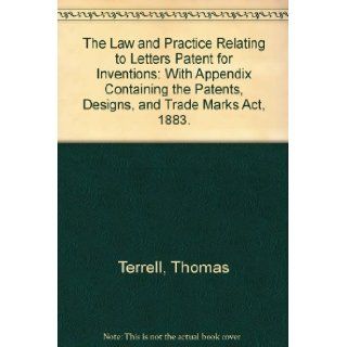 The Law and Practice Relating to Letters Patent for Inventions With Appendix Containing the Patents, Designs, and Trade Marks Act, 1883. Thomas Terrell 9780837726359 Books