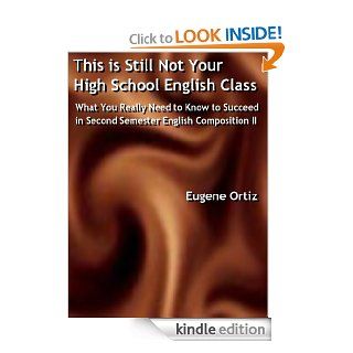 This is Still Not Your High School English Class What You Really Need to Know to Succeed in Second Semester English Composition II eBook Eugene Ortiz Kindle Store