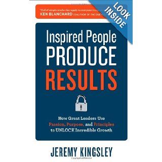 Inspired People Produce Results How Great Leaders Use Passion, Purpose and Principles to Unlock Incredible Growth Jeremy Kingsley 9780071809115 Books