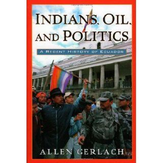 Indians, Oil, and Politics A Recent History of Ecuador (Latin American Silhouettes) (9780842051088) Allen Gerlach Books