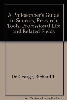 Philosopher's Guide to Sources, Research Tools, Professional Life, and Related Fields Richard T. De George 9780700602001 Books