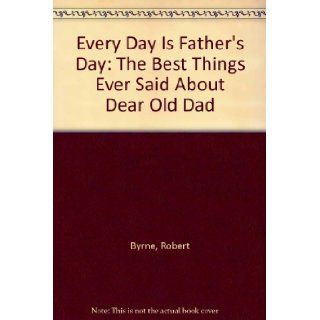 Everyday Is Father's Day The Best Things Ever Said About Dear Old Dad Robert Byrne, Teressa Skelton 9780449218228 Books