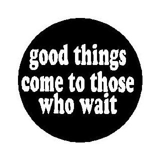 Proverb Saying Quote " GOOD THINGS COME TO THOSE WHO WAIT " Pinback Button 1.25" Pin / Badge 
