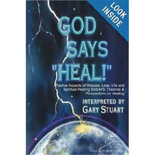GOD says, HEAL Positive Aspects of Disease, Life, Love and Spiritual Healing ESSAYS Theories & Perspectives on Healing Gary Stuart 9780595143047 Books