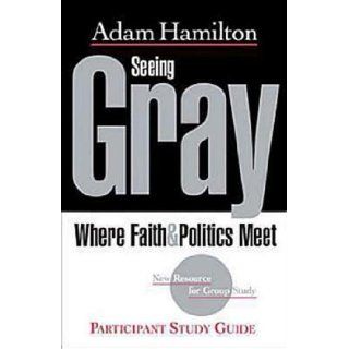 Seeing Gray Participant's Guide Where Faith & Politics Meet Participant Study Guide Adam Hamilton 9781426707544 Books